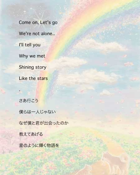 Come on, Let's go / We're not alone. / I'll tell you / Why we met / Shining story / Like the stars